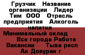 Грузчик › Название организации ­ Лидер Тим, ООО › Отрасль предприятия ­ Алкоголь, напитки › Минимальный оклад ­ 12 000 - Все города Работа » Вакансии   . Тыва респ.,Ак-Довурак г.